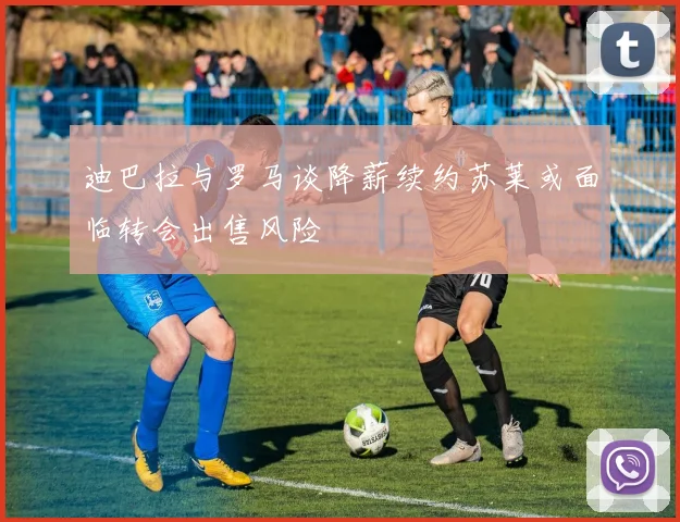 迪巴拉与罗马谈降薪续约苏莱或面临转会出售风险
