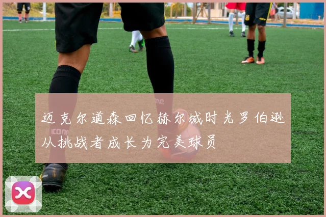 迈克尔道森回忆赫尔城时光罗伯逊从挑战者成长为完美球员