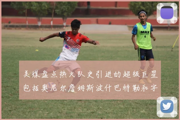 美媒盘点热火队史引进的超级巨星包括奥尼尔詹姆斯波什巴特勒和字母哥