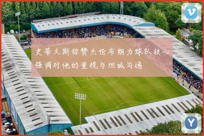 史蒂文斯称赞杰伦布朗为球队核心强调对他的重视与坦诚沟通