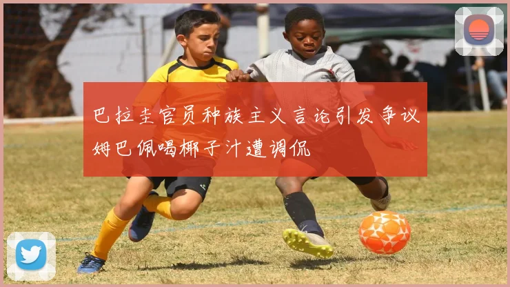 巴拉圭官员种族主义言论引发争议姆巴佩喝椰子汁遭调侃