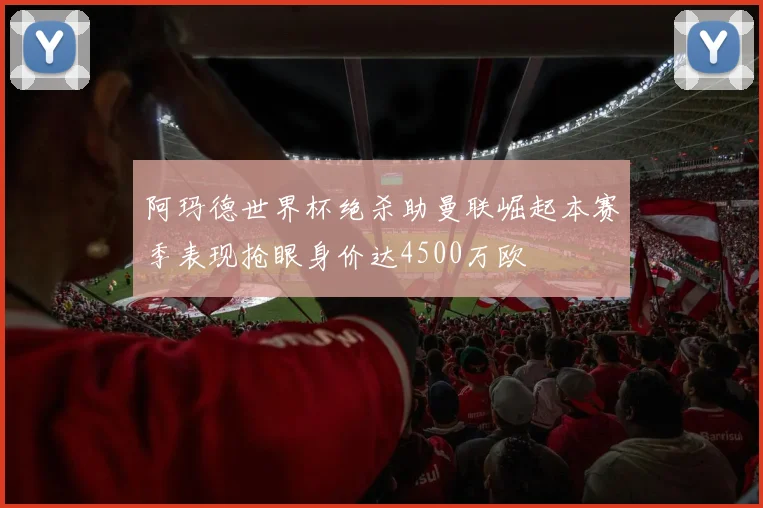 阿玛德世界杯绝杀助曼联崛起本赛季表现抢眼身价达4500万欧