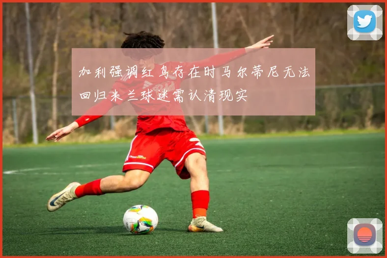 加利强调红鸟存在时马尔蒂尼无法回归米兰球迷需认清现实
