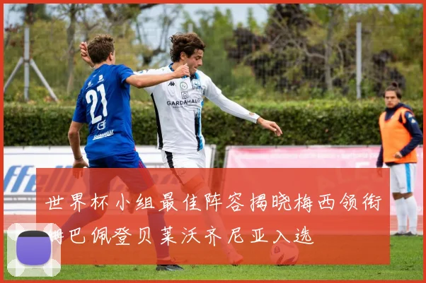 世界杯小组最佳阵容揭晓梅西领衔姆巴佩登贝莱沃齐尼亚入选
