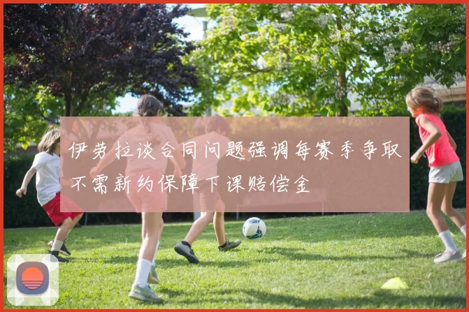 伊劳拉谈合同问题强调每赛季争取不需新约保障下课赔偿金