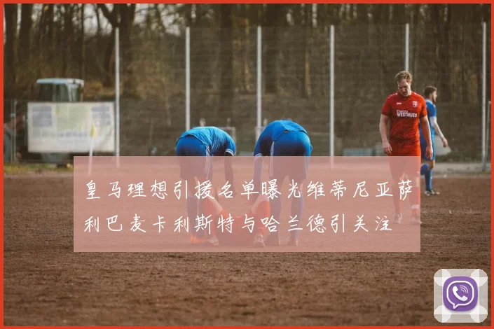 皇马理想引援名单曝光维蒂尼亚萨利巴麦卡利斯特与哈兰德引关注