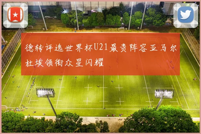 德转评选世界杯U21最贵阵容亚马尔杜埃领衔众星闪耀