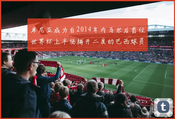 库尼亚成为自2014年内马尔后首位世界杯上半场梅开二度的巴西球员
