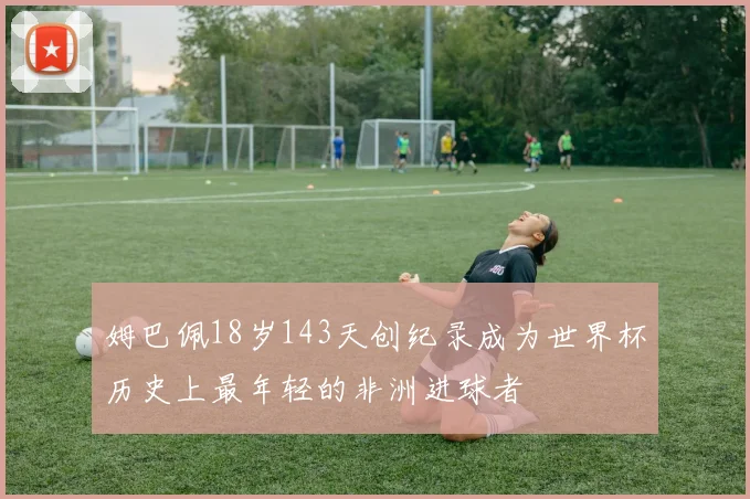 姆巴佩18岁143天创纪录成为世界杯历史上最年轻的非洲进球者
