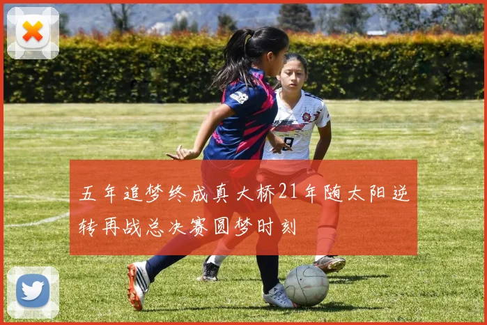 五年追梦终成真大桥21年随太阳逆转再战总决赛圆梦时刻