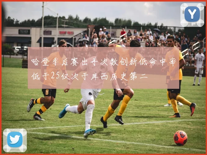 哈登季后赛出手次数创新低命中率低于25仅次于库西历史第二
