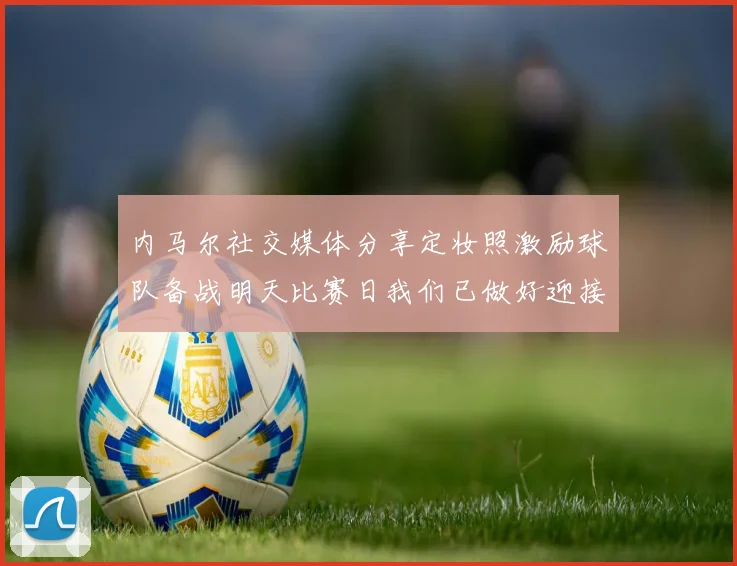 内马尔社交媒体分享定妆照激励球队备战明天比赛日我们已做好迎接挑战的准备