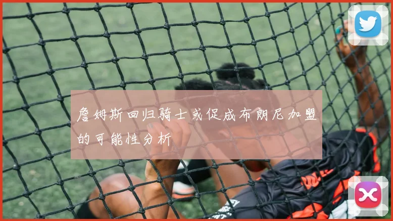 詹姆斯回归骑士或促成布朗尼加盟的可能性分析