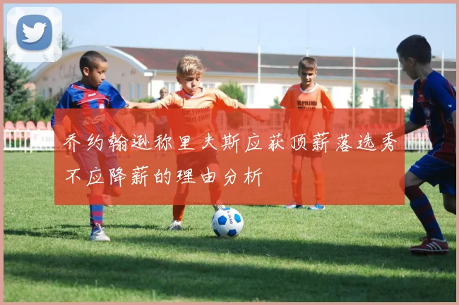 乔约翰逊称里夫斯应获顶薪落选秀不应降薪的理由分析